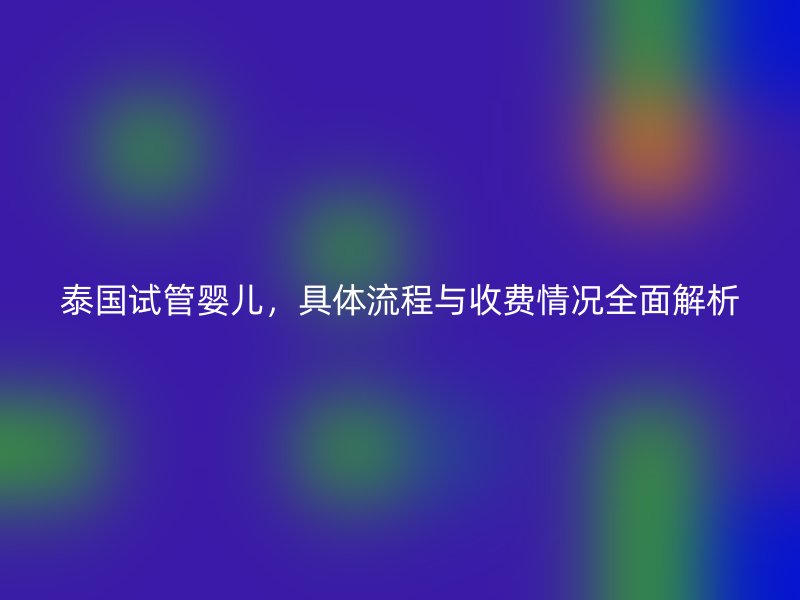 泰國試管嬰兒，具體流程與收費(fèi)情況全面解析