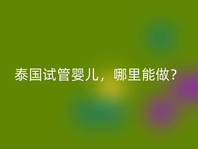 泰國試管嬰兒，哪里能做？