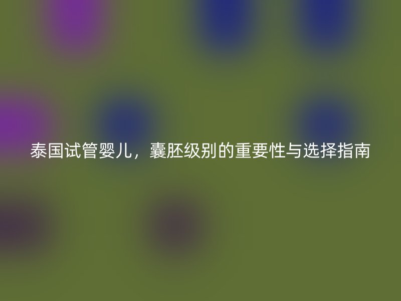 泰國(guó)試管嬰兒，囊胚級(jí)別的重要性與選擇指南