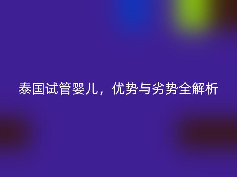 泰國(guó)試管嬰兒，優(yōu)勢(shì)與劣勢(shì)全解析