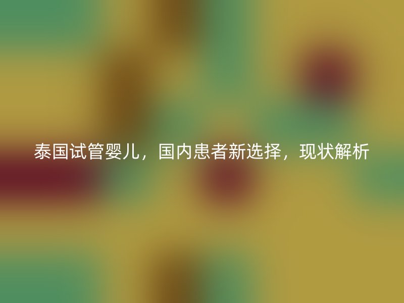 泰國(guó)試管嬰兒，國(guó)內(nèi)患者新選擇，現(xiàn)狀解析