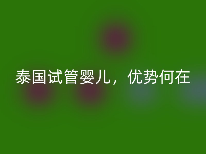 泰國(guó)試管嬰兒，優(yōu)勢(shì)何在