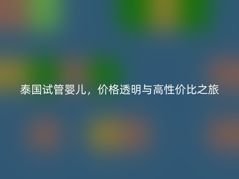 泰國(guó)試管嬰兒，價(jià)格透明與高性價(jià)比之旅