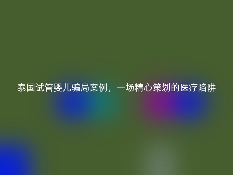 泰國試管嬰兒騙局案例，一場精心策劃的醫(yī)療陷阱