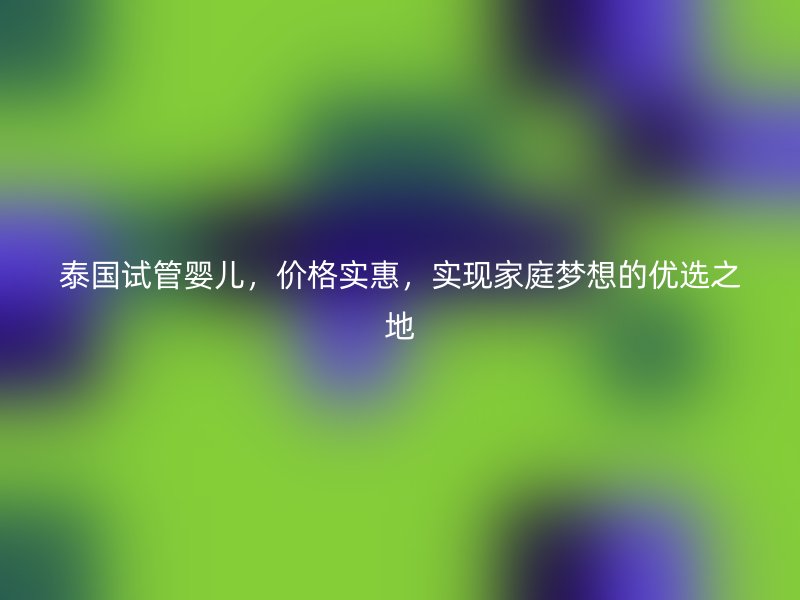 泰國(guó)試管嬰兒，價(jià)格實(shí)惠，實(shí)現(xiàn)家庭夢(mèng)想的優(yōu)選之地
