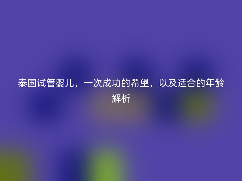 泰國試管嬰兒，一次成功的希望，以及適合的年齡解析