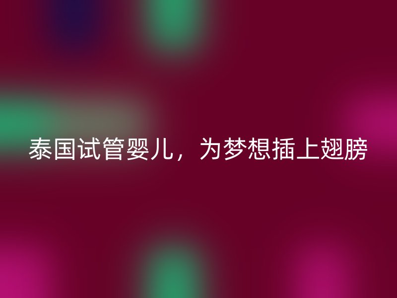 泰國試管嬰兒，為夢(mèng)想插上翅膀