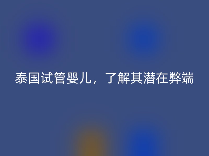 泰國試管嬰兒，了解其潛在弊端