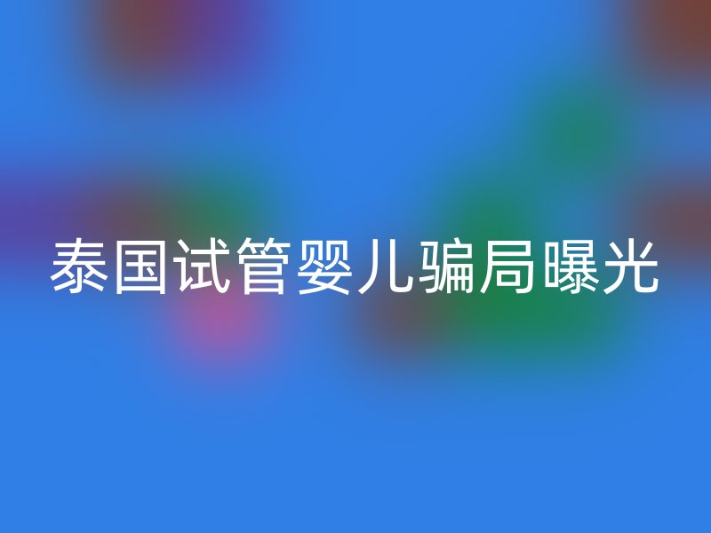 泰國(guó)試管嬰兒騙局曝光